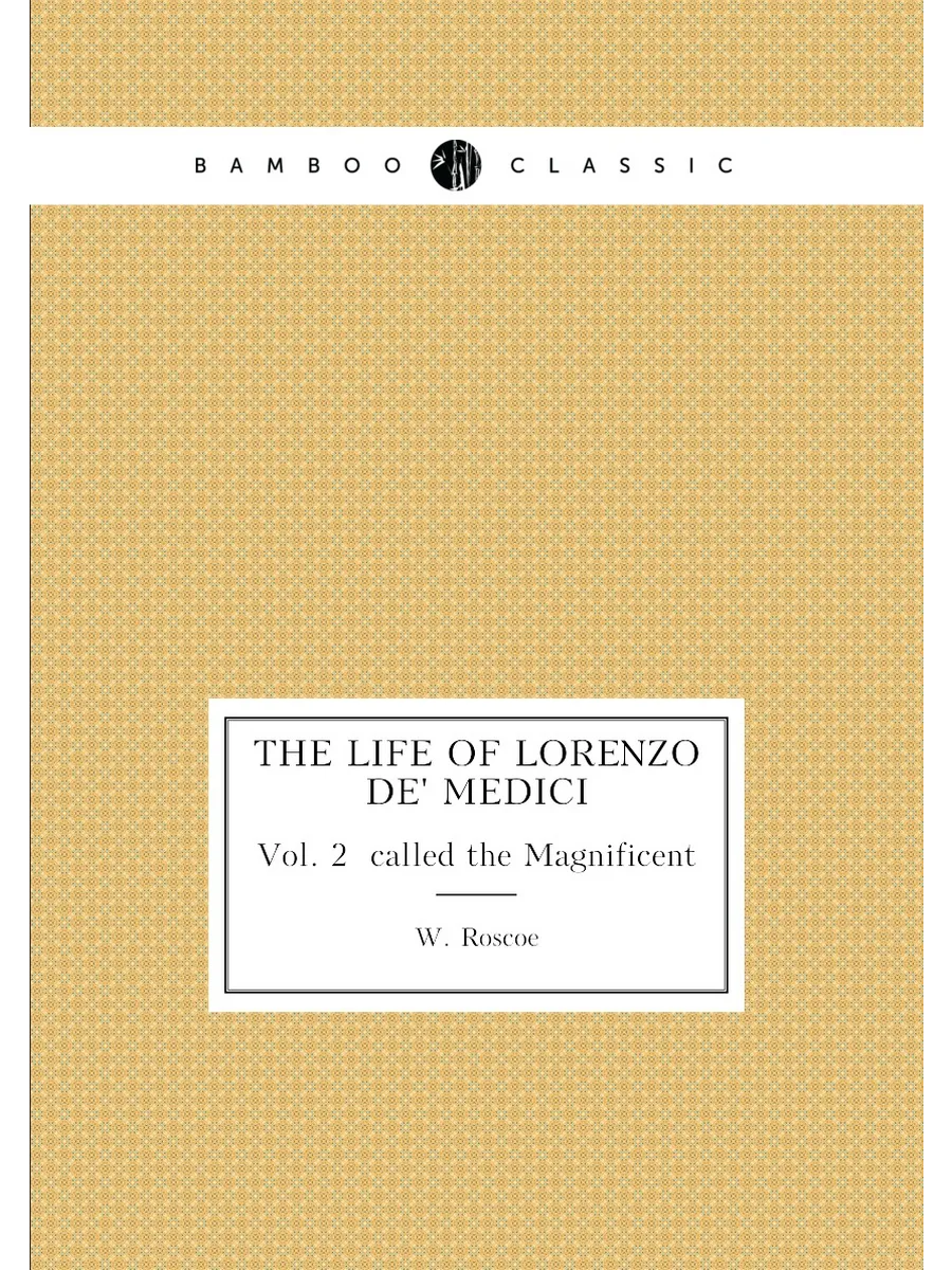 The life of Lorenzo de' Medici. Vol. 2 called the M...