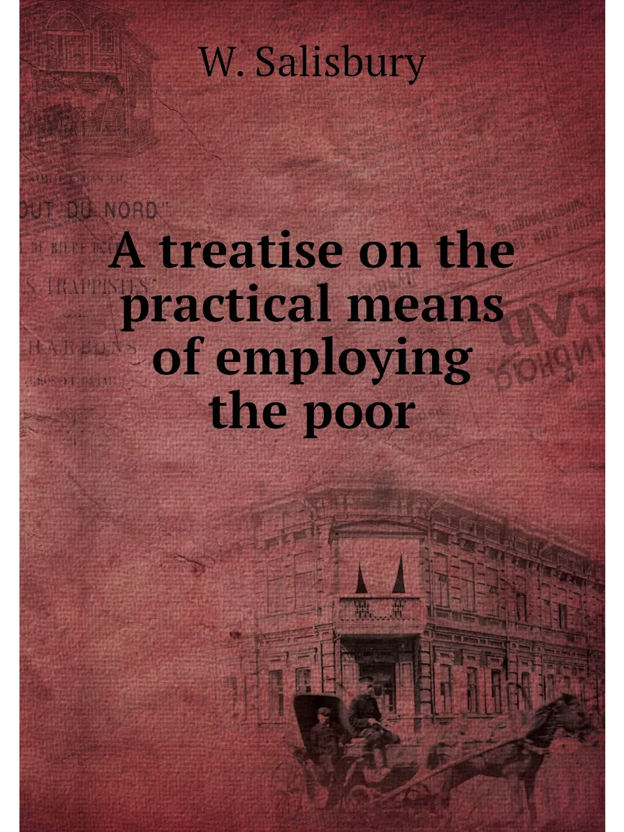A treatise on the practical means of employing the poor