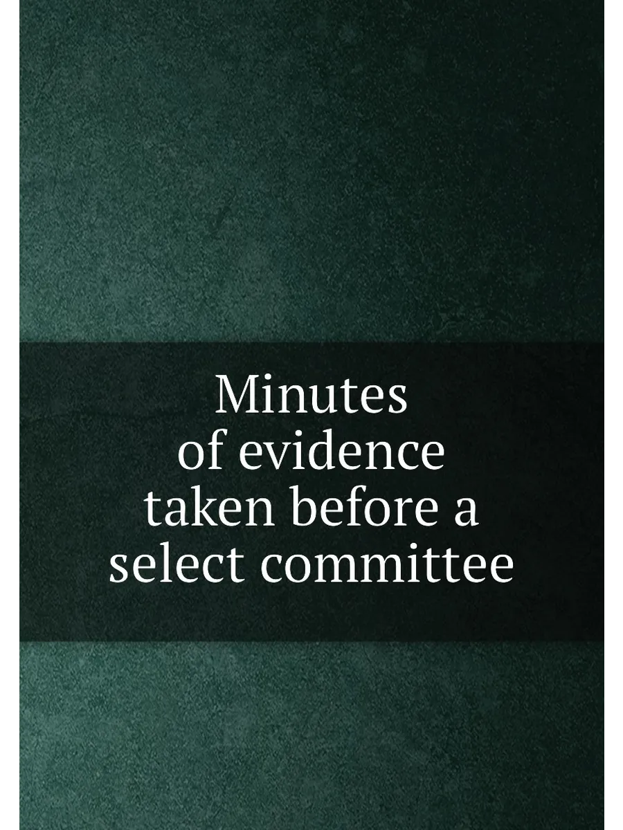 Minutes of evidence taken before a select committee
