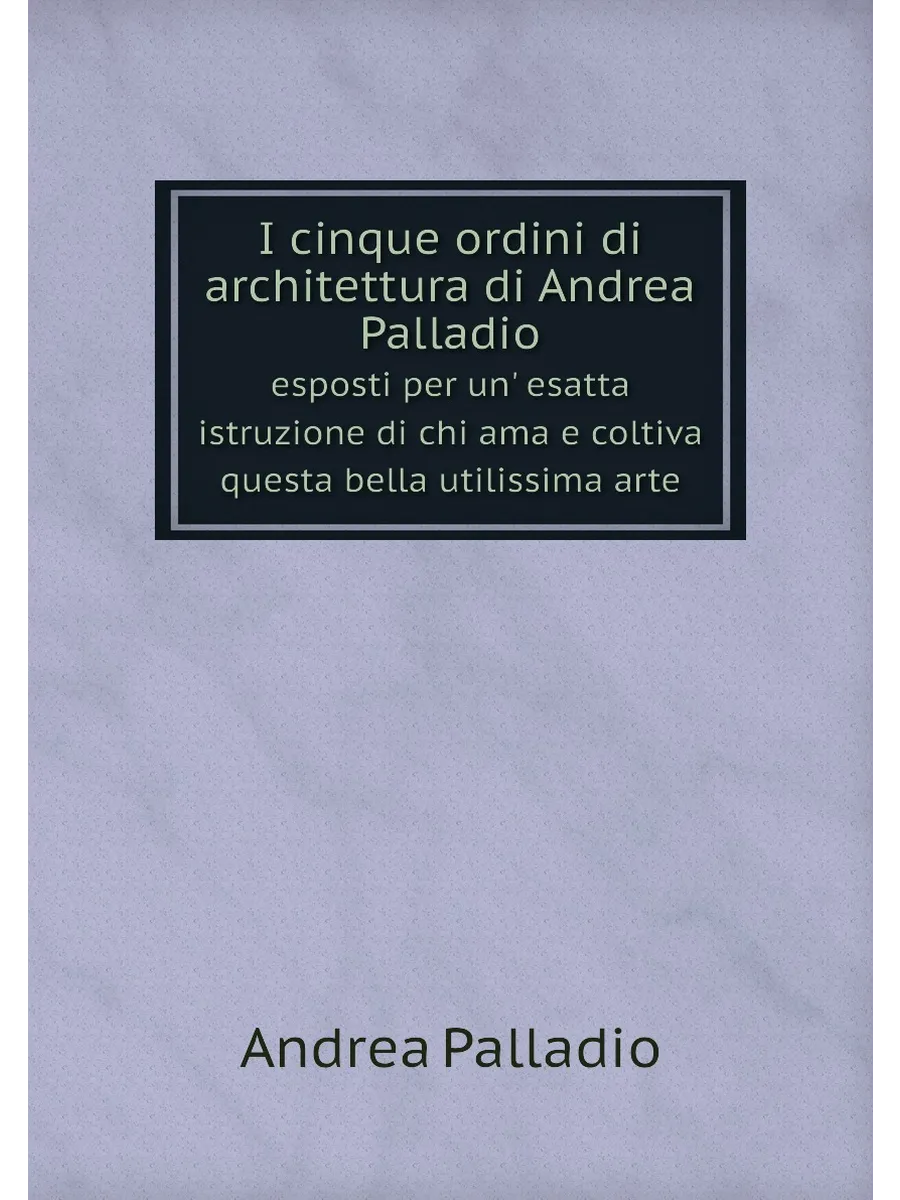 I cinque ordini di architettura di Andrea Palladio. ...