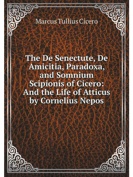 Нобель Пресс The De Senectute, De Amicitia, Paradoxa, and Somnium