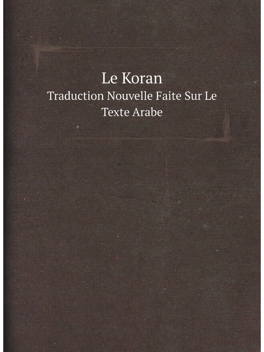 Le Koran. Traduction Nouvelle Faite Sur Le Texte Arabe
