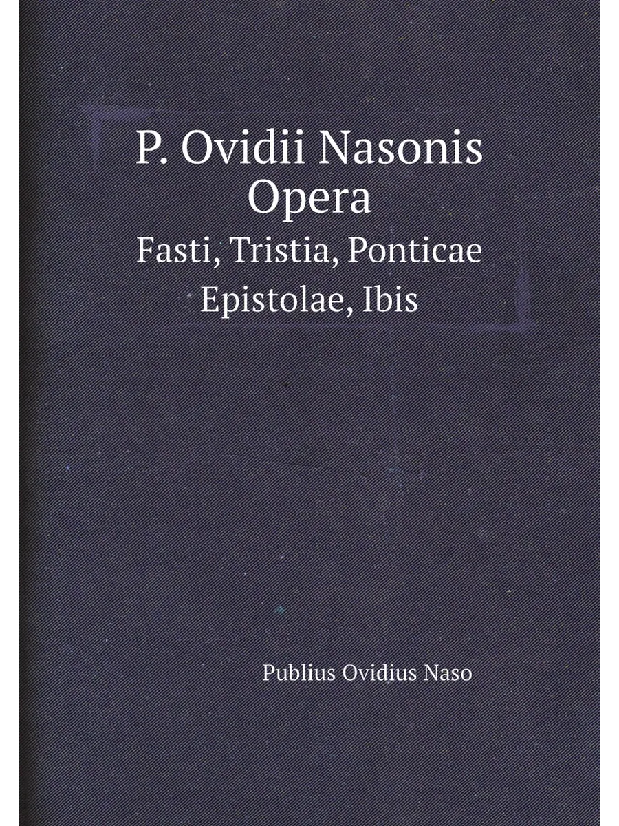 P. Ovidii Nasonis Opera. Fasti, Tristia, Ponticae Ep...