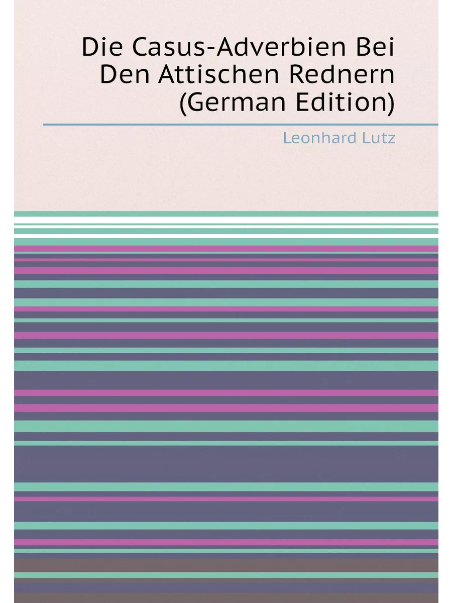 Die Casus-Adverbien Bei Den Attischen Rednern (Germa...