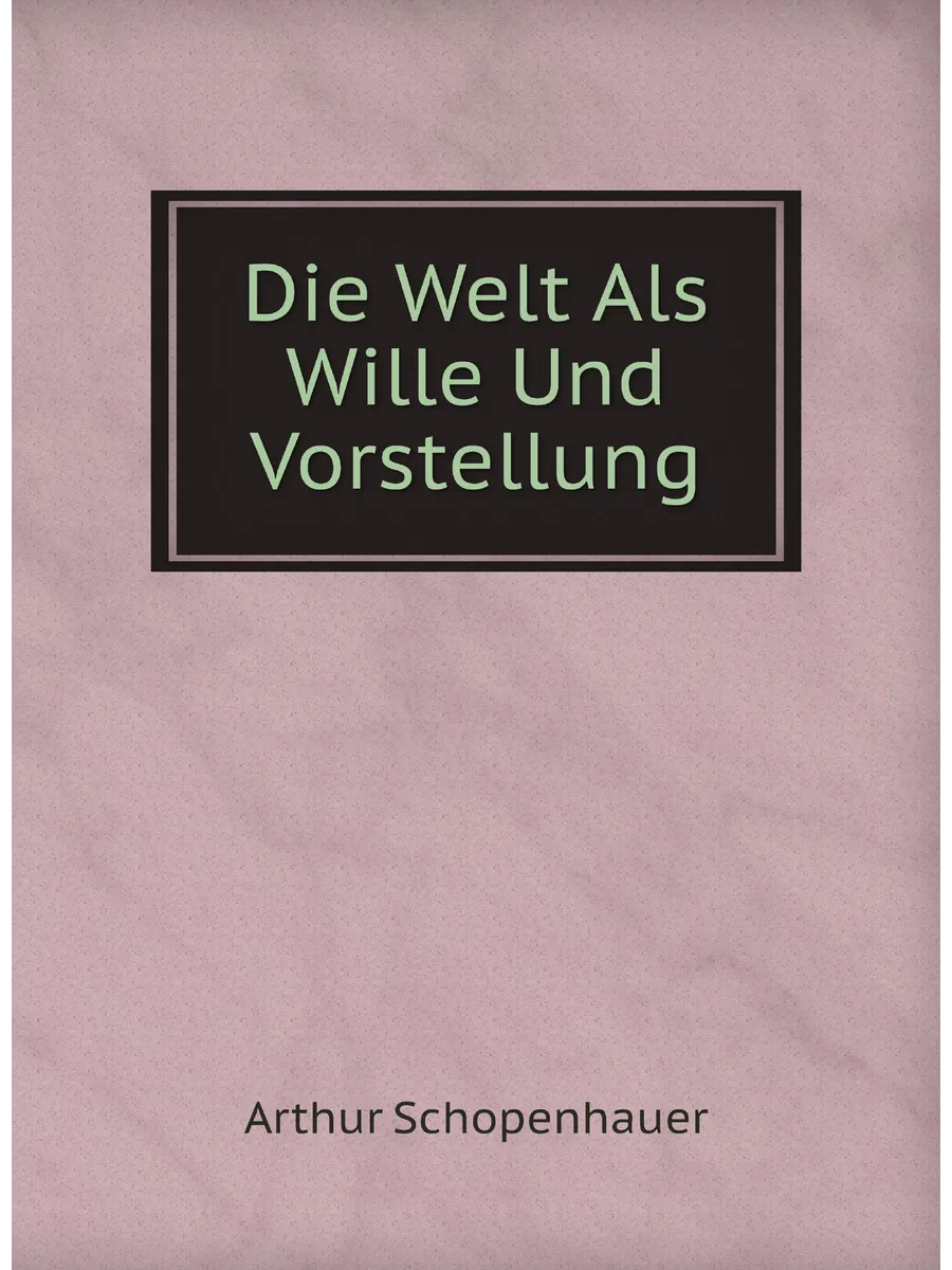 Die Welt Als Wille Und Vorstellung. Мир как воля и п