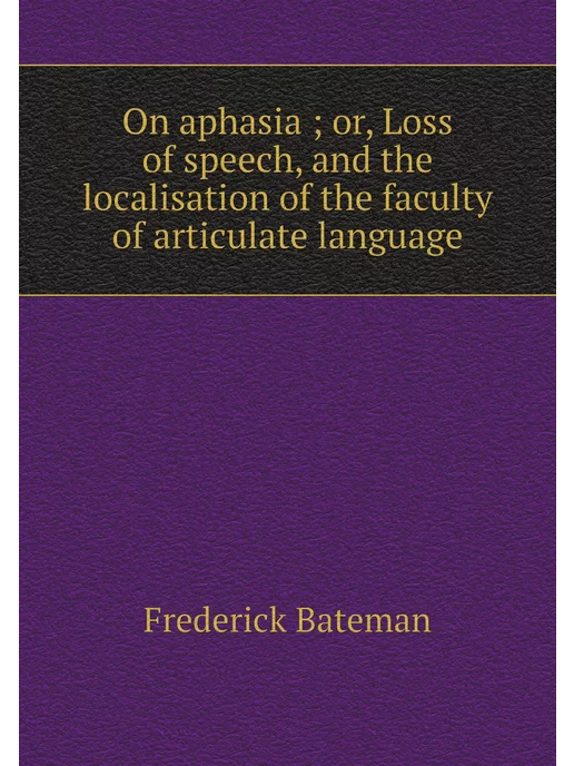 Нобель Пресс On aphasia or, Loss of speech, and the localisatio